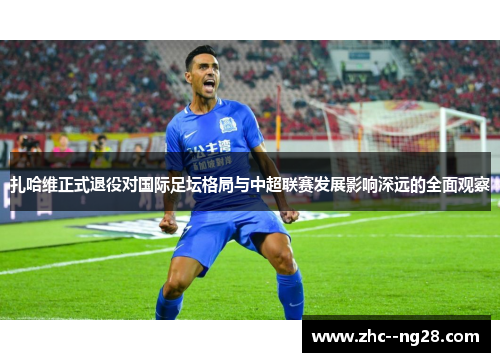 扎哈维正式退役对国际足坛格局与中超联赛发展影响深远的全面观察