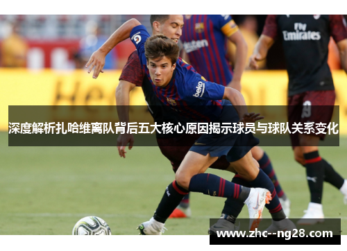 深度解析扎哈维离队背后五大核心原因揭示球员与球队关系变化