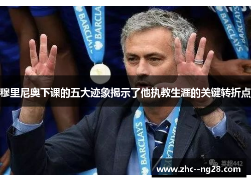 穆里尼奥下课的五大迹象揭示了他执教生涯的关键转折点