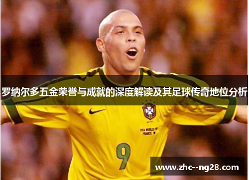 罗纳尔多五金荣誉与成就的深度解读及其足球传奇地位分析 罗纳尔多五金荣誉与成就的深度解读及其足球传奇地位分析