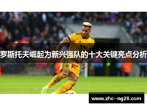 罗斯托夫崛起为新兴强队的十大关键亮点分析 罗斯托夫崛起为新兴强队的十大关键亮点分析