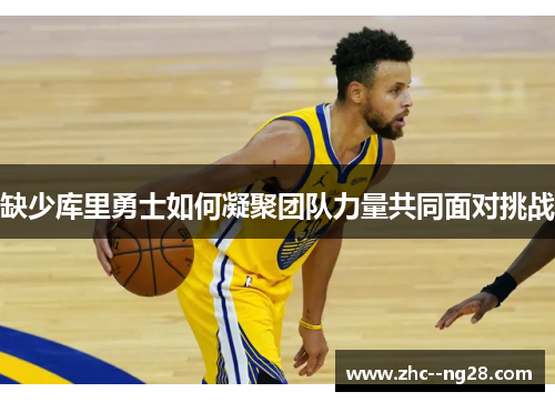 缺少库里勇士如何凝聚团队力量共同面对挑战 缺少库里勇士如何凝聚团队力量共同面对挑战