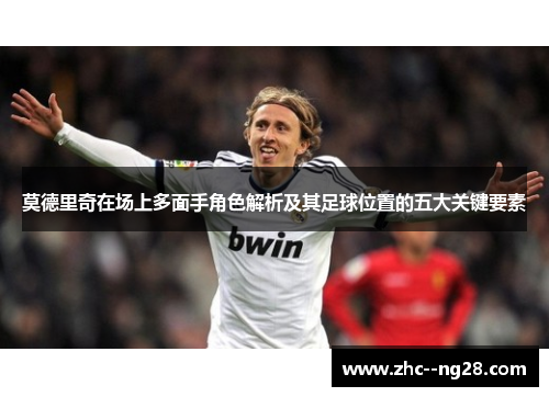 莫德里奇在场上多面手角色解析及其足球位置的五大关键要素 莫德里奇在场上多面手角色解析及其足球位置的五大关键要素