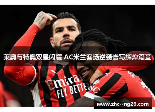 莱奥与特奥双星闪耀 AC米兰客场逆袭谱写辉煌篇章