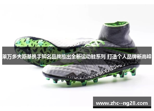 莱万多夫斯基携手知名品牌推出全新运动鞋系列 打造个人品牌新高峰