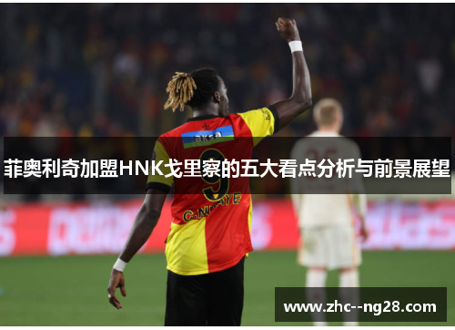 菲奥利奇加盟HNK戈里察的五大看点分析与前景展望 菲奥利奇加盟HNK戈里察的五大看点分析与前景展望