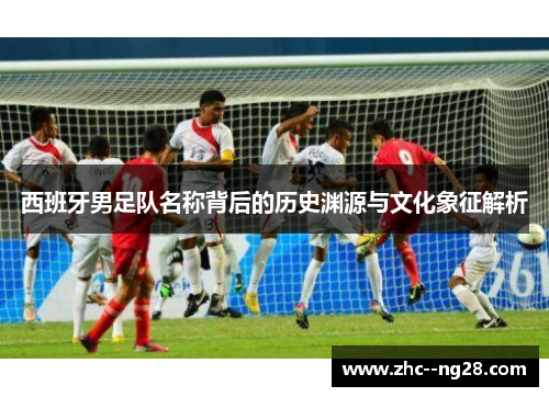 西班牙男足队名称背后的历史渊源与文化象征解析
