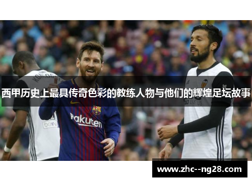 西甲历史上最具传奇色彩的教练人物与他们的辉煌足坛故事 西甲历史上最具传奇色彩的教练人物与他们的辉煌足坛故事