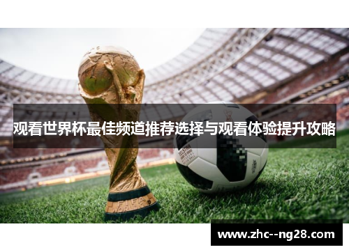 观看世界杯最佳频道推荐选择与观看体验提升攻略 观看世界杯最佳频道推荐选择与观看体验提升攻略