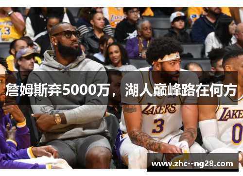 詹姆斯弃5000万,湖人巅峰路在何方 詹姆斯弃5000万,湖人巅峰路在何方