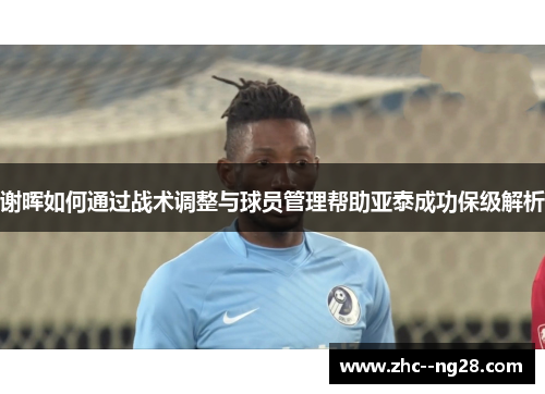 谢晖如何通过战术调整与球员管理帮助亚泰成功保级解析 谢晖如何通过战术调整与球员管理帮助亚泰成功保级解析