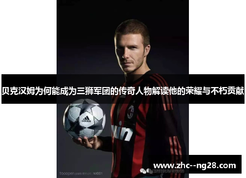 贝克汉姆为何能成为三狮军团的传奇人物解读他的荣耀与不朽贡献