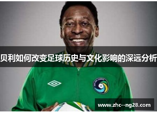 贝利如何改变足球历史与文化影响的深远分析 贝利如何改变足球历史与文化影响的深远分析
