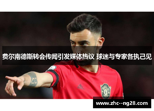 费尔南德斯转会传闻引发媒体热议 球迷与专家各执己见 费尔南德斯转会传闻引发媒体热议 球迷与专家各执己见
