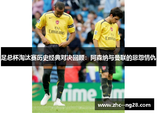 足总杯淘汰赛历史经典对决回顾：阿森纳与曼联的恩怨情仇