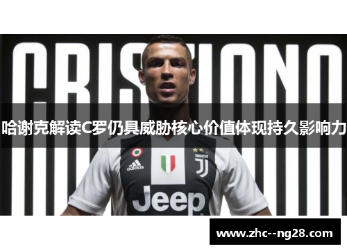 哈谢克解读C罗仍具威胁核心价值体现持久影响力