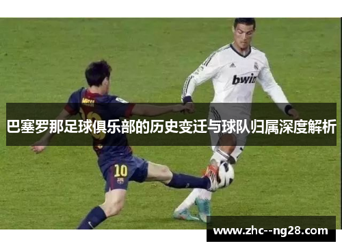巴塞罗那足球俱乐部的历史变迁与球队归属深度解析 巴塞罗那足球俱乐部的历史变迁与球队归属深度解析
