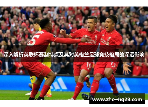 深入解析英联杯赛制特点及其对英格兰足球竞技格局的深远影响 深入解析英联杯赛制特点及其对英格兰足球竞技格局的深远影响