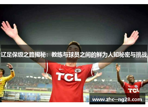 辽足保级之路揭秘：教练与球员之间的鲜为人知秘密与挑战