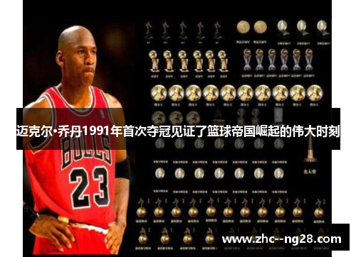 迈克尔·乔丹1991年首次夺冠见证了篮球帝国崛起的伟大时刻 迈克尔·乔丹1991年首次夺冠见证了篮球帝国崛起的伟大时刻