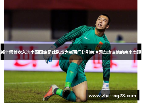郭全博首次入选中国国家足球队成为新晋门将引关注网友热议他的未来表现 郭全博首次入选中国国家足球队成为新晋门将引关注网友热议他的未来表现