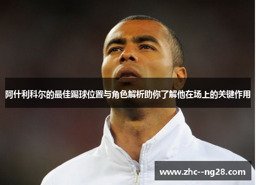 阿什利科尔的最佳踢球位置与角色解析助你了解他在场上的关键作用