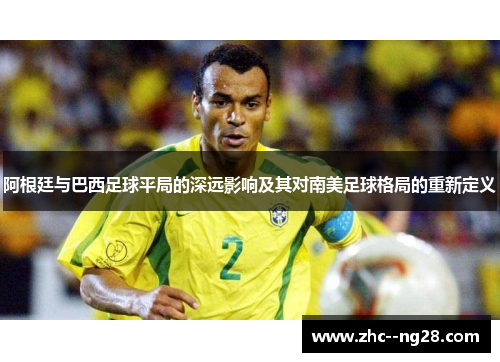 阿根廷与巴西足球平局的深远影响及其对南美足球格局的重新定义 阿根廷与巴西足球平局的深远影响及其对南美足球格局的重新定义