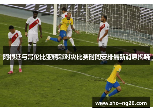 阿根廷与哥伦比亚精彩对决比赛时间安排最新消息揭晓 阿根廷与哥伦比亚精彩对决比赛时间安排最新消息揭晓