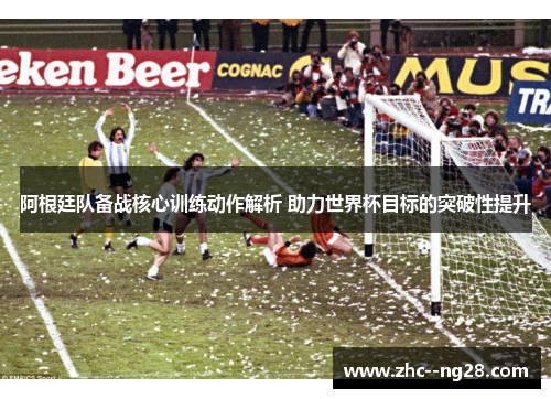 阿根廷队备战核心训练动作解析 助力世界杯目标的突破性提升 阿根廷队备战核心训练动作解析 助力世界杯目标的突破性提升