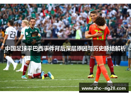 中国足球平巴西事件背后深层原因与历史脉络解析 中国足球平巴西事件背后深层原因与历史脉络解析
