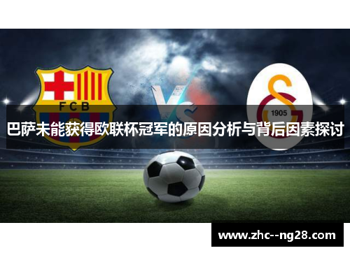巴萨未能获得欧联杯冠军的原因分析与背后因素探讨 巴萨未能获得欧联杯冠军的原因分析与背后因素探讨