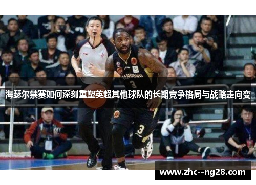 海瑟尔禁赛如何深刻重塑英超其他球队的长期竞争格局与战略走向变