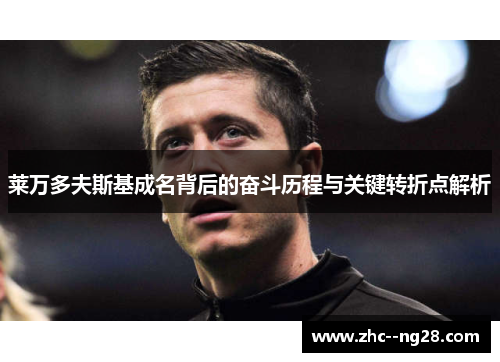 莱万多夫斯基成名背后的奋斗历程与关键转折点解析 莱万多夫斯基成名背后的奋斗历程与关键转折点解析