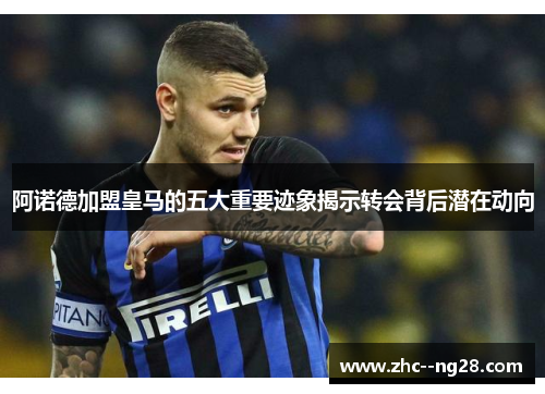 阿诺德加盟皇马的五大重要迹象揭示转会背后潜在动向