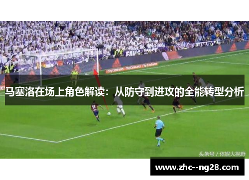 马塞洛在场上角色解读：从防守到进攻的全能转型分析