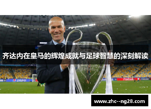 齐达内在皇马的辉煌成就与足球智慧的深刻解读 齐达内在皇马的辉煌成就与足球智慧的深刻解读