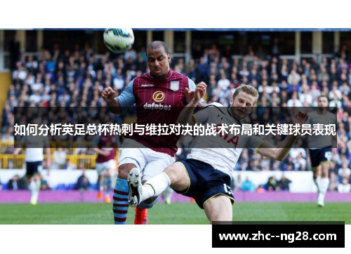 如何分析英足总杯热刺与维拉对决的战术布局和关键球员表现