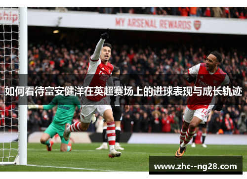 如何看待富安健洋在英超赛场上的进球表现与成长轨迹