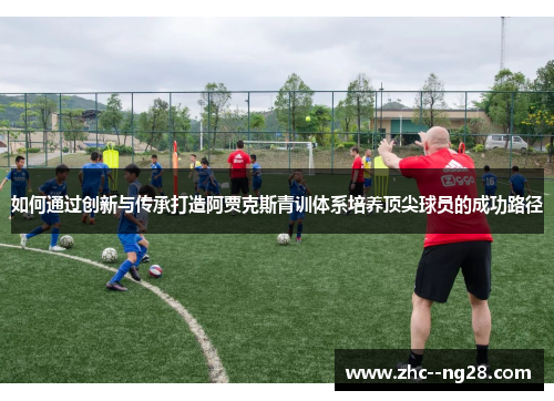 如何通过创新与传承打造阿贾克斯青训体系培养顶尖球员的成功路径