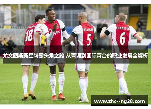 尤文图斯新星崭露头角之路 从青训到国际舞台的职业发展全解析