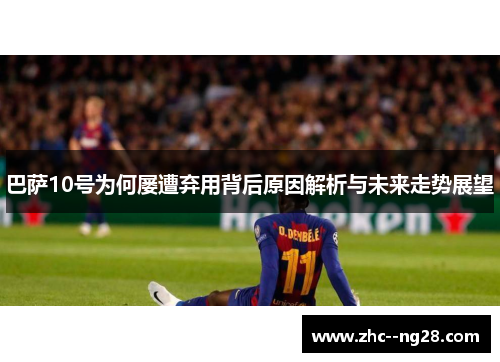 巴萨10号为何屡遭弃用背后原因解析与未来走势展望