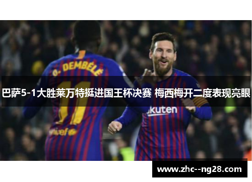 巴萨5-1大胜莱万特挺进国王杯决赛 梅西梅开二度表现亮眼 巴萨5-1大胜莱万特挺进国王杯决赛 梅西梅开二度表现亮眼