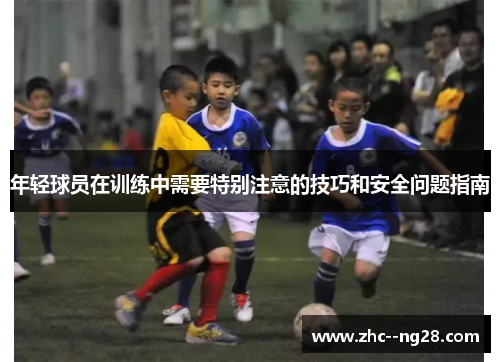 年轻球员在训练中需要特别注意的技巧和安全问题指南