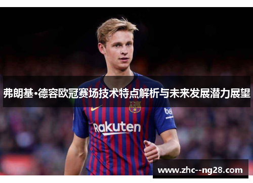 弗朗基·德容欧冠赛场技术特点解析与未来发展潜力展望