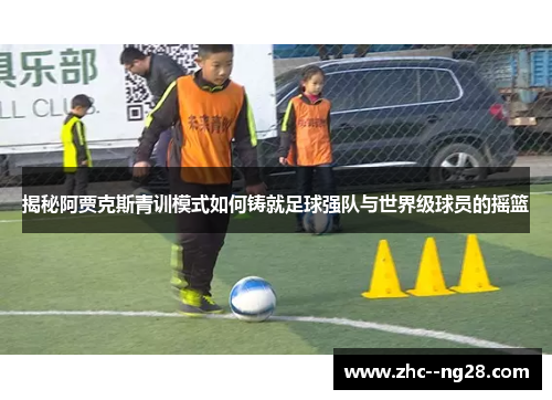 揭秘阿贾克斯青训模式如何铸就足球强队与世界级球员的摇篮