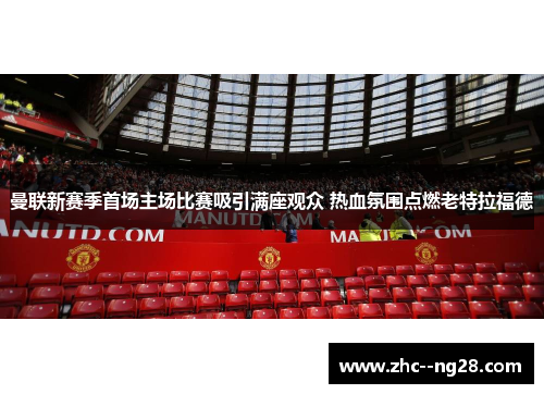 曼联新赛季首场主场比赛吸引满座观众 热血氛围点燃老特拉福德