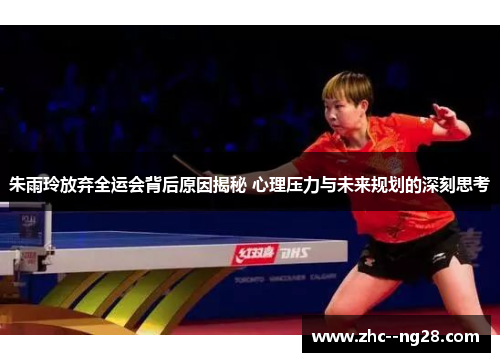 朱雨玲放弃全运会背后原因揭秘 心理压力与未来规划的深刻思考