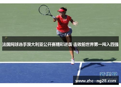 法国网球选手澳大利亚公开赛精彩逆袭 击败前世界第一闯入四强 法国网球选手澳大利亚公开赛精彩逆袭 击败前世界第一闯入四强