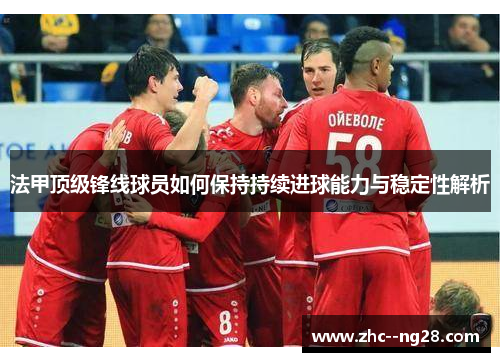 法甲顶级锋线球员如何保持持续进球能力与稳定性解析