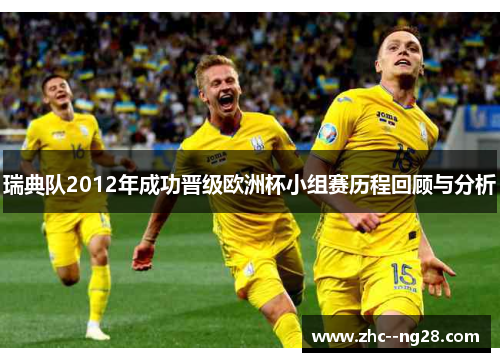 瑞典队2012年成功晋级欧洲杯小组赛历程回顾与分析 瑞典队2012年成功晋级欧洲杯小组赛历程回顾与分析